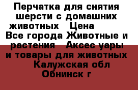 Перчатка для снятия шерсти с домашних животных › Цена ­ 100 - Все города Животные и растения » Аксесcуары и товары для животных   . Калужская обл.,Обнинск г.